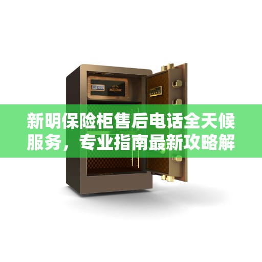 新明保险柜售后电话全天候服务，专业指南最新攻略解析