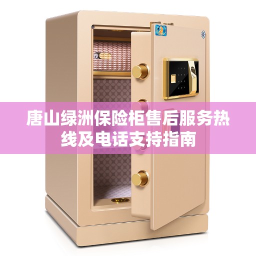 唐山绿洲保险柜售后服务热线及电话支持指南