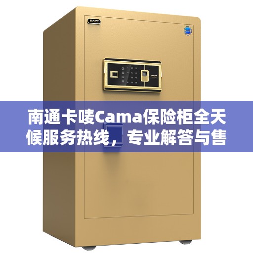 南通卡唛Cama保险柜全天候服务热线，专业解答与售后无忧