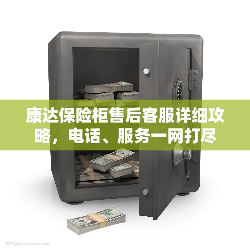 康达保险柜售后客服详细攻略，电话、服务一网打尽