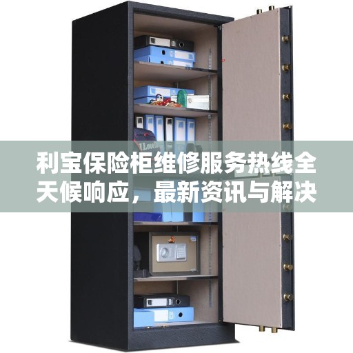 利宝保险柜维修服务热线全天候响应，最新资讯与解决方案