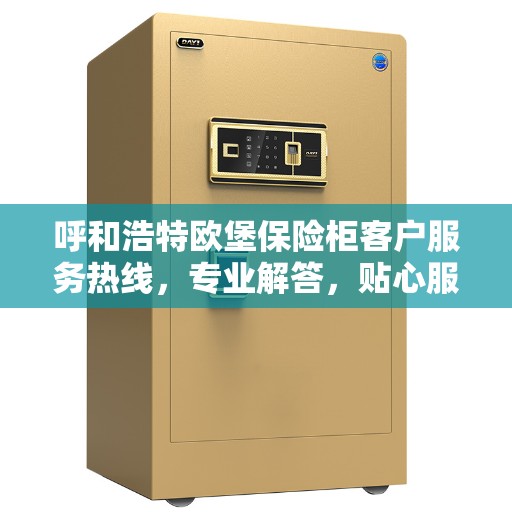 呼和浩特欧堡保险柜客户服务热线，专业解答，贴心服务