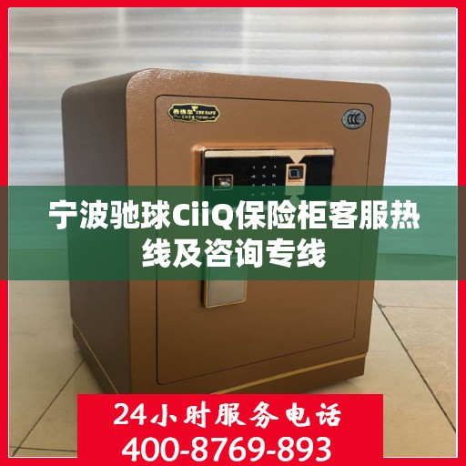 宁波驰球CiiQ保险柜客服热线及咨询专线