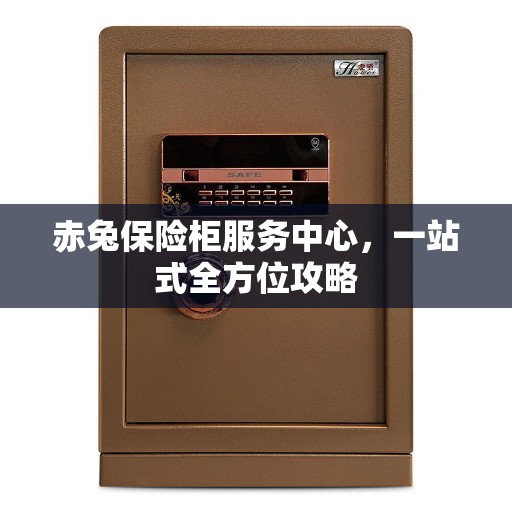 赤兔保险柜服务中心，一站式全方位攻略