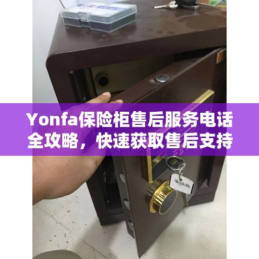 Yonfa保险柜售后服务电话全攻略，快速获取售后支持
