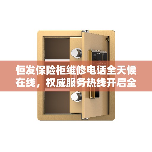 恒发保险柜维修电话全天候在线，权威服务热线开启全天候服务模式