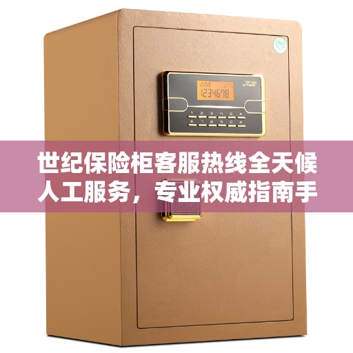 世纪保险柜客服热线全天候人工服务，专业权威指南手册