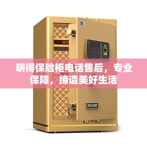 明得保险柜电话售后，专业保障，缔造美好生活