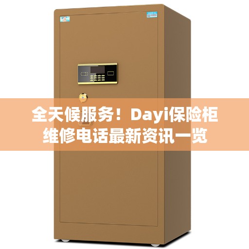 全天候服务！Dayi保险柜维修电话最新资讯一览