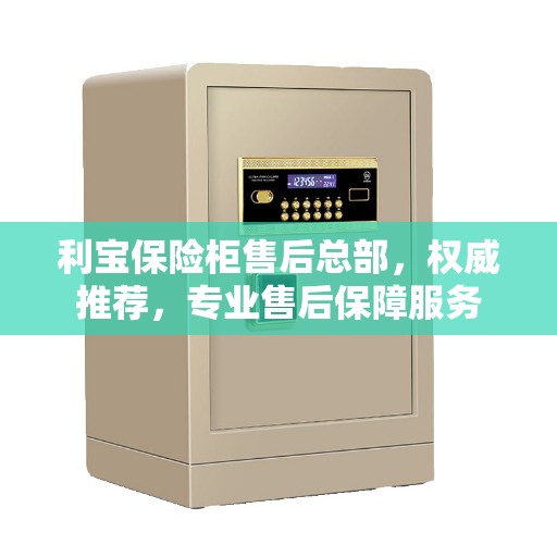 利宝保险柜售后总部，权威推荐，专业售后保障服务
