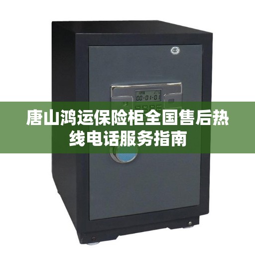 唐山鸿运保险柜全国售后热线电话服务指南