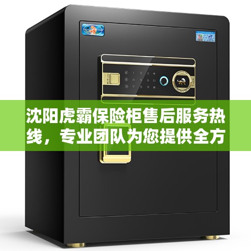 沈阳虎霸保险柜售后服务热线，专业团队为您提供全方位保障服务！