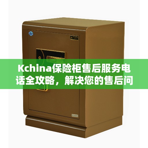 Kchina保险柜售后服务电话全攻略，解决您的售后问题