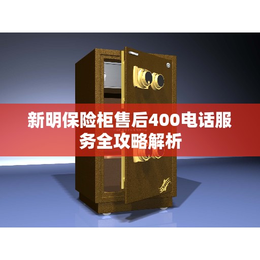 新明保险柜售后400电话服务全攻略解析