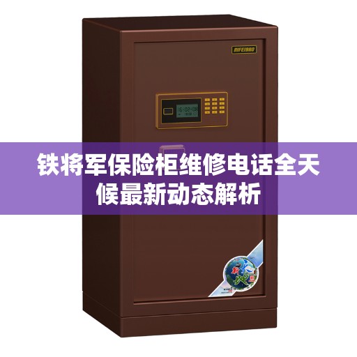 铁将军保险柜维修电话全天候最新动态解析
