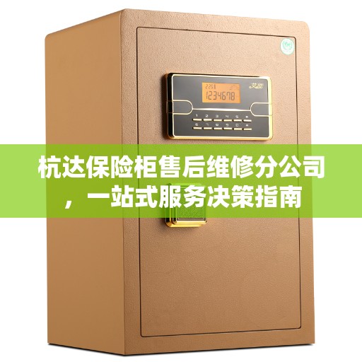 杭达保险柜售后维修分公司，一站式服务决策指南