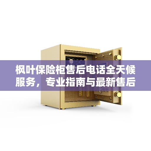 枫叶保险柜售后电话全天候服务，专业指南与最新售后攻略