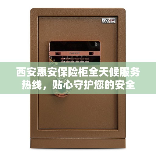 西安惠安保险柜全天候服务热线，贴心守护您的安全