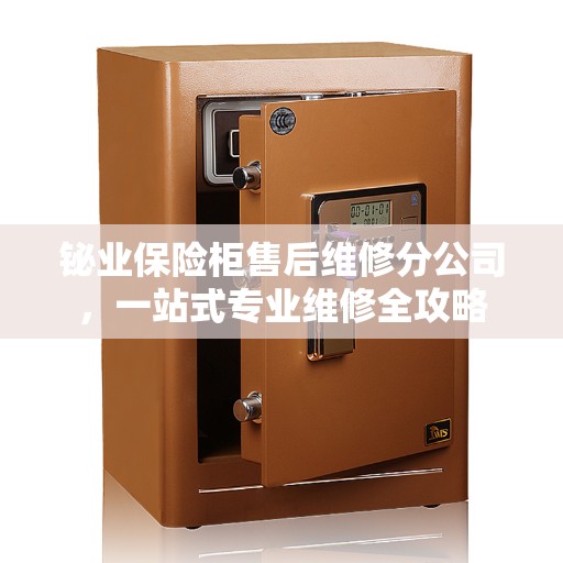铋业保险柜售后维修分公司，一站式专业维修全攻略