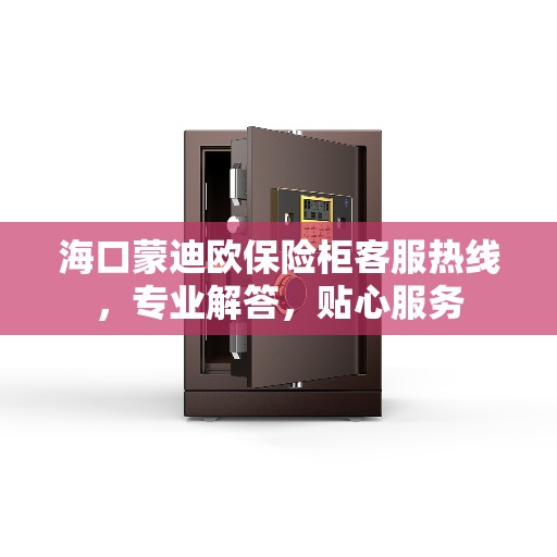 海口蒙迪欧保险柜客服热线，专业解答，贴心服务