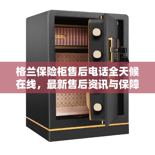 格兰保险柜售后电话全天候在线，最新售后资讯与保障服务