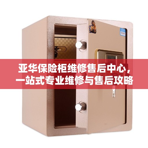 亚华保险柜维修售后中心，一站式专业维修与售后攻略