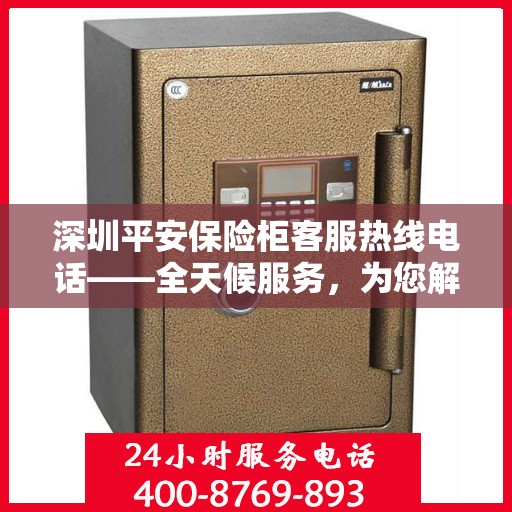 深圳平安保险柜客服热线电话——全天候服务，为您解答保险柜疑问