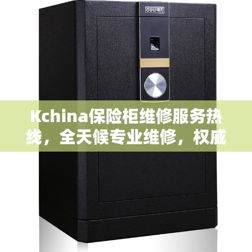 Kchina保险柜维修服务热线，全天候专业维修，权威推荐！