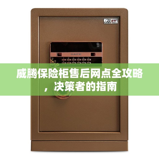 威腾保险柜售后网点全攻略，决策者的指南