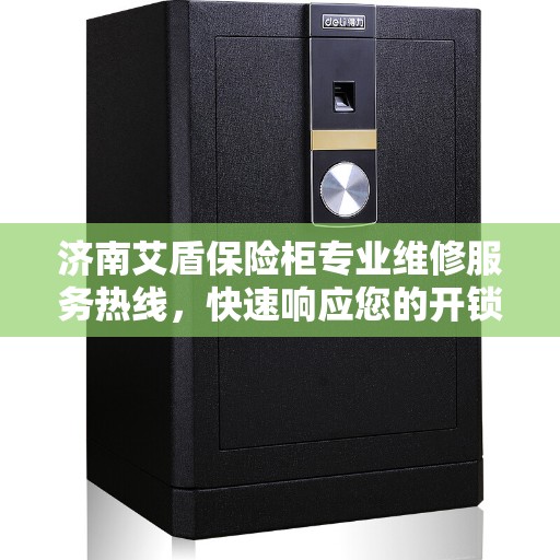 济南艾盾保险柜专业维修服务热线，快速响应您的开锁、维修需求