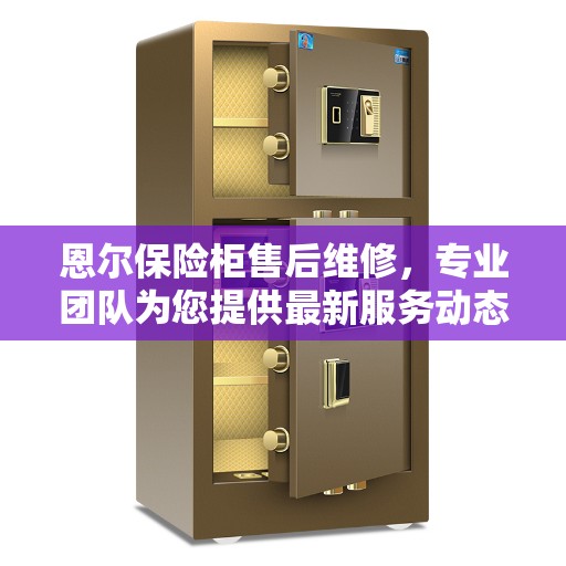 恩尔保险柜售后维修，专业团队为您提供最新服务动态