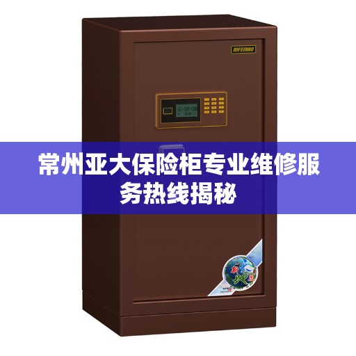 常州亚大保险柜专业维修服务热线揭秘