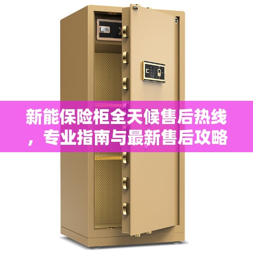 新能保险柜全天候售后热线，专业指南与最新售后攻略