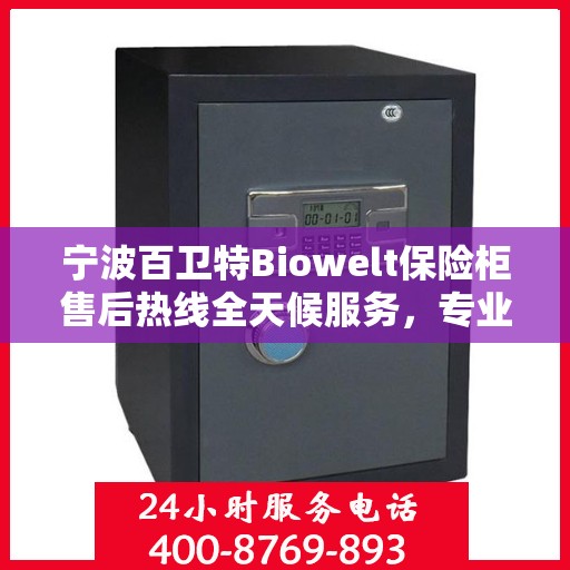 宁波百卫特Biowelt保险柜售后热线全天候服务，专业解答您的疑问！