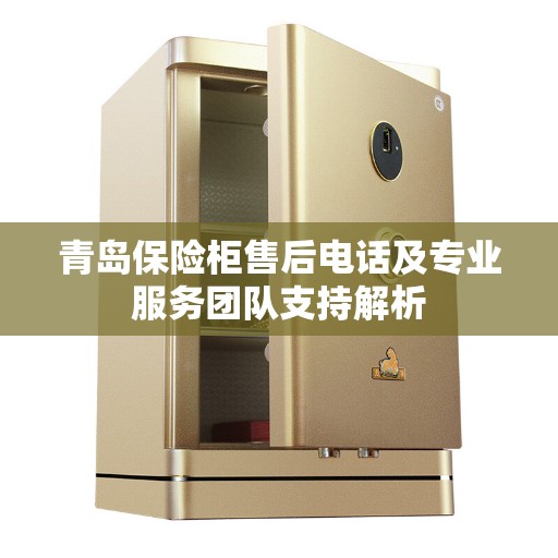 青岛保险柜售后电话及专业服务团队支持解析