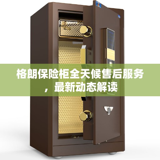 格朗保险柜全天候售后服务，最新动态解读