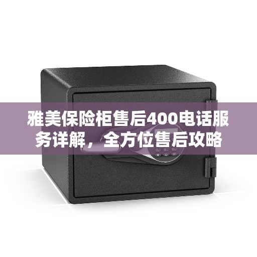 雅美保险柜售后400电话服务详解，全方位售后攻略