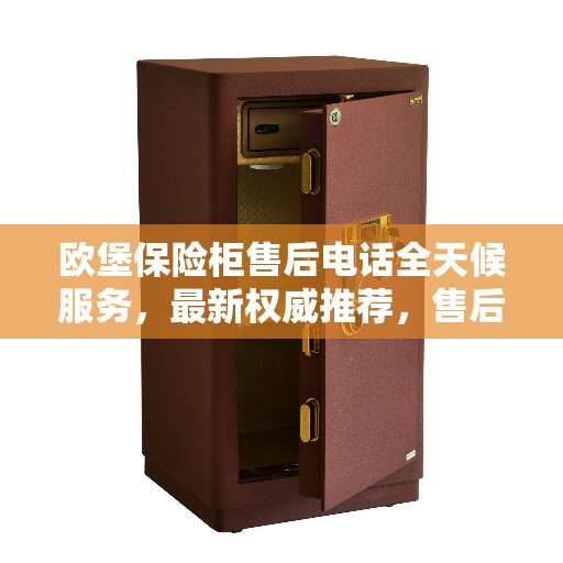 欧堡保险柜售后电话全天候服务，最新权威推荐，售后无忧！