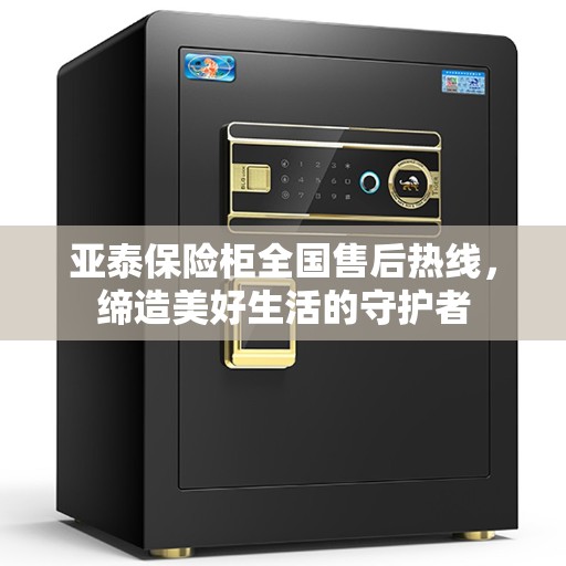 亚泰保险柜全国售后热线，缔造美好生活的守护者