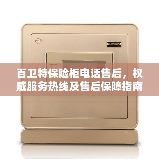 百卫特保险柜电话售后，权威服务热线及售后保障指南