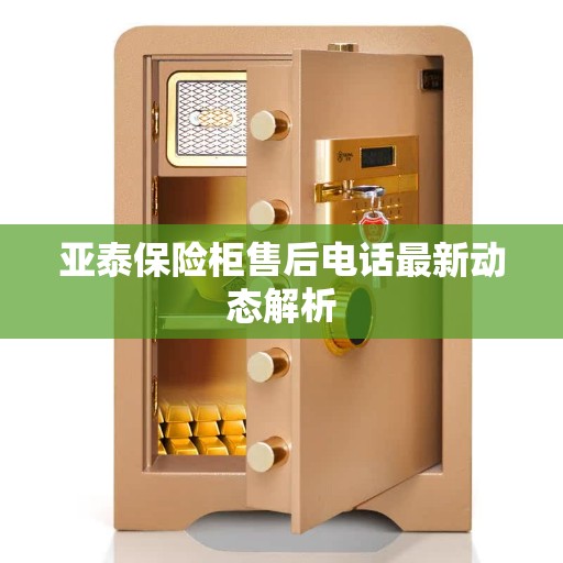 亚泰保险柜售后电话最新动态解析