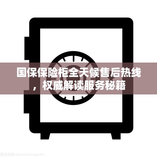 国保保险柜全天候售后热线，权威解读服务秘籍