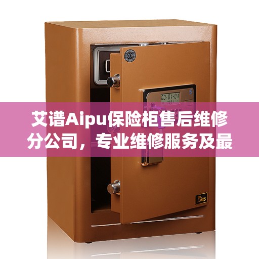 艾谱Aipu保险柜售后维修分公司，专业维修服务及最新权威推荐
