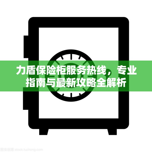 力盾保险柜服务热线，专业指南与最新攻略全解析