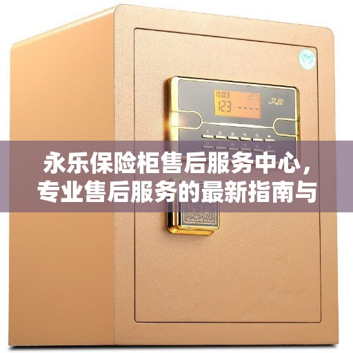 永乐保险柜售后服务中心，专业售后服务的最新指南与攻略