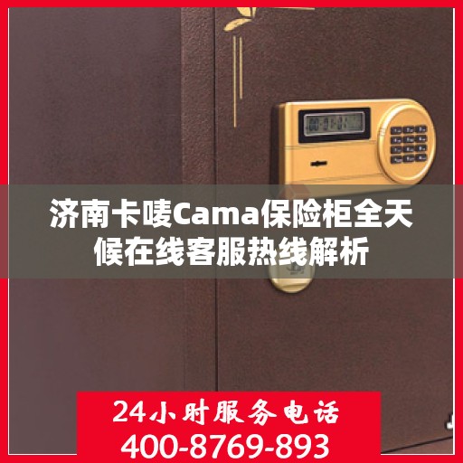 济南卡唛Cama保险柜全天候在线客服热线解析
