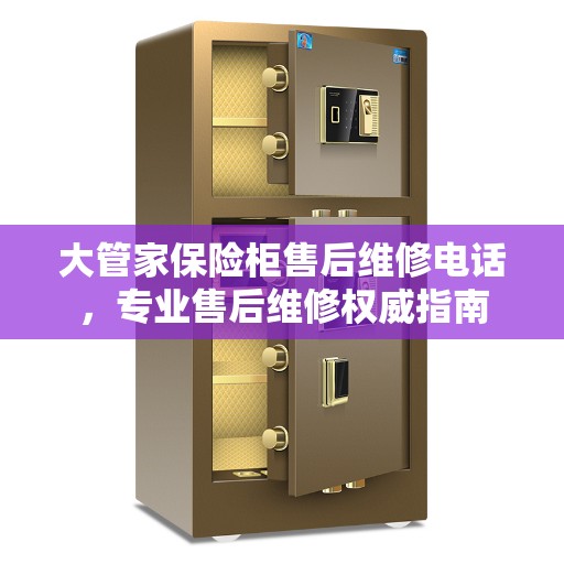 大管家保险柜售后维修电话，专业售后维修权威指南