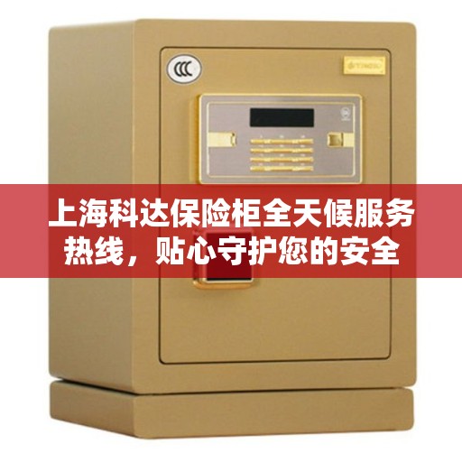 上海科达保险柜全天候服务热线，贴心守护您的安全