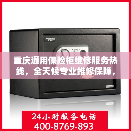 重庆通用保险柜维修服务热线，全天候专业维修保障，24小时贴心服务电话！