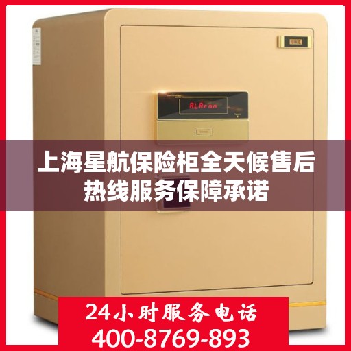 上海星航保险柜全天候售后热线服务保障承诺